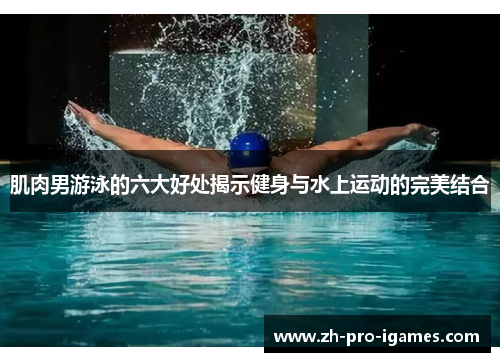 肌肉男游泳的六大好处揭示健身与水上运动的完美结合 肌肉男游泳的六大好处揭示健身与水上运动的完美结合