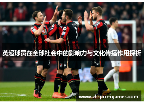 英超球员在全球社会中的影响力与文化传播作用探析 英超球员在全球社会中的影响力与文化传播作用探析