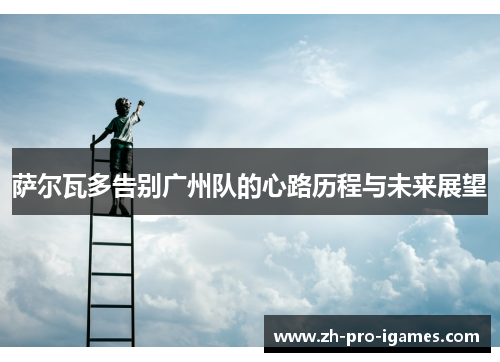 萨尔瓦多告别广州队的心路历程与未来展望 萨尔瓦多告别广州队的心路历程与未来展望