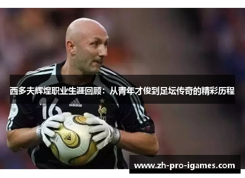 西多夫辉煌职业生涯回顾:从青年才俊到足坛传奇的精彩历程 西多夫辉煌职业生涯回顾:从青年才俊到足坛传奇的精彩历程