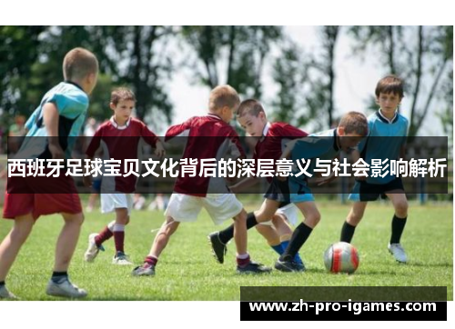 西班牙足球宝贝文化背后的深层意义与社会影响解析 西班牙足球宝贝文化背后的深层意义与社会影响解析