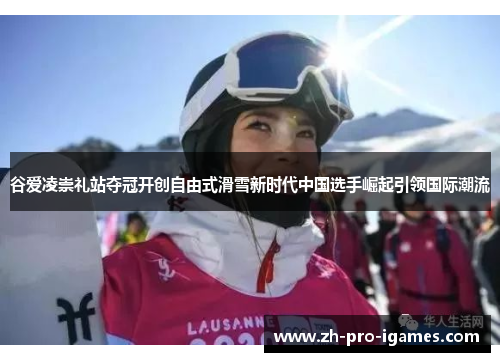 谷爱凌崇礼站夺冠开创自由式滑雪新时代中国选手崛起引领国际潮流 谷爱凌崇礼站夺冠开创自由式滑雪新时代中国选手崛起引领国际潮流
