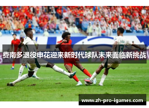 费南多退役申花迎来新时代球队未来面临新挑战 费南多退役申花迎来新时代球队未来面临新挑战