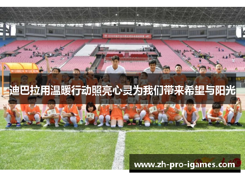 迪巴拉用温暖行动照亮心灵为我们带来希望与阳光 迪巴拉用温暖行动照亮心灵为我们带来希望与阳光