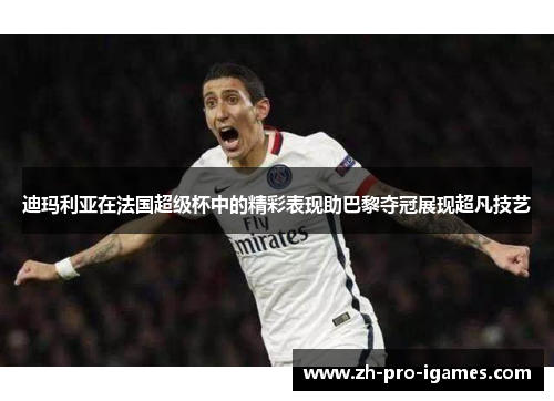 迪玛利亚在法国超级杯中的精彩表现助巴黎夺冠展现超凡技艺