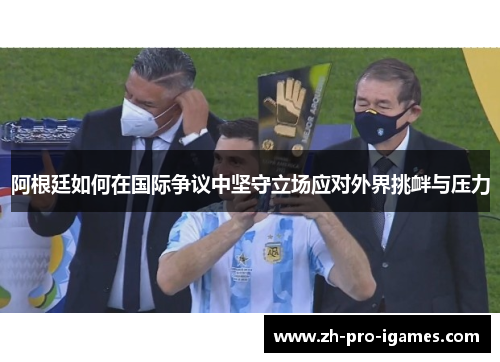 阿根廷如何在国际争议中坚守立场应对外界挑衅与压力 阿根廷如何在国际争议中坚守立场应对外界挑衅与压力