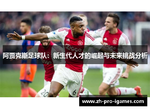 阿贾克斯足球队:新生代人才的崛起与未来挑战分析 阿贾克斯足球队:新生代人才的崛起与未来挑战分析