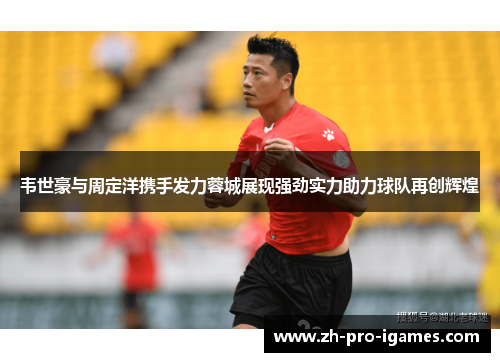 韦世豪与周定洋携手发力蓉城展现强劲实力助力球队再创辉煌