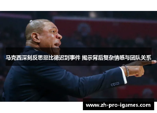 马克西深刻反思恩比德迟到事件 揭示背后复杂情感与团队关系