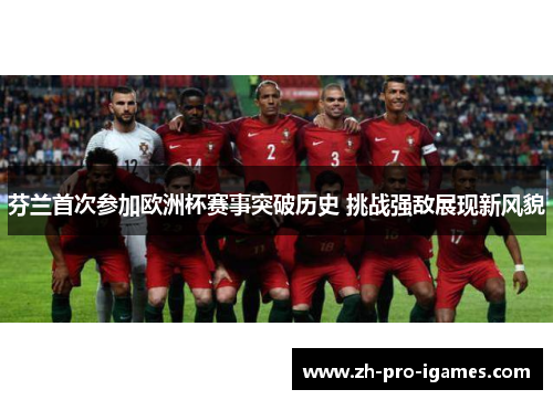 芬兰首次参加欧洲杯赛事突破历史 挑战强敌展现新风貌 芬兰首次参加欧洲杯赛事突破历史 挑战强敌展现新风貌