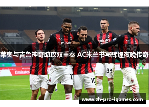 莱奥与吉鲁神奇助攻双重奏 AC米兰书写辉煌夜晚传奇 莱奥与吉鲁神奇助攻双重奏 AC米兰书写辉煌夜晚传奇