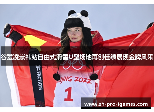 谷爱凌崇礼站自由式滑雪U型场地再创佳绩展现金牌风采 谷爱凌崇礼站自由式滑雪U型场地再创佳绩展现金牌风采