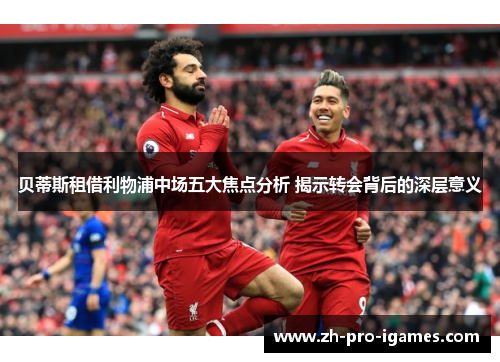 贝蒂斯租借利物浦中场五大焦点分析 揭示转会背后的深层意义 贝蒂斯租借利物浦中场五大焦点分析 揭示转会背后的深层意义