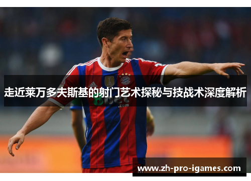 走近莱万多夫斯基的射门艺术探秘与技战术深度解析 走近莱万多夫斯基的射门艺术探秘与技战术深度解析