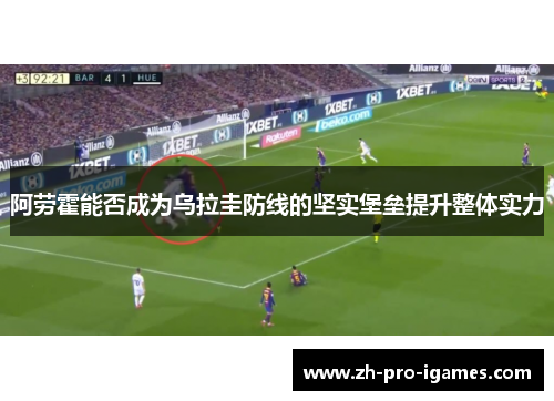 阿劳霍能否成为乌拉圭防线的坚实堡垒提升整体实力