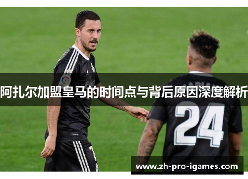 阿扎尔加盟皇马的时间点与背后原因深度解析