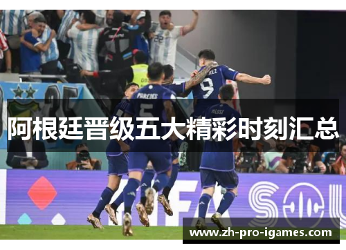 阿根廷晋级五大精彩时刻汇总