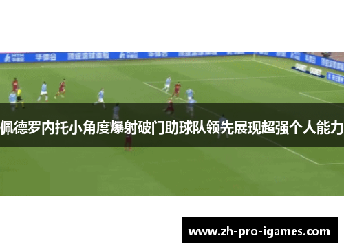 佩德罗内托小角度爆射破门助球队领先展现超强个人能力