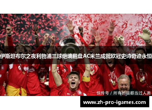 伊斯坦布尔之夜利物浦三球绝境翻盘AC米兰成就欧冠史诗奇迹永恒