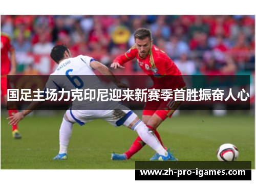 国足主场力克印尼迎来新赛季首胜振奋人心