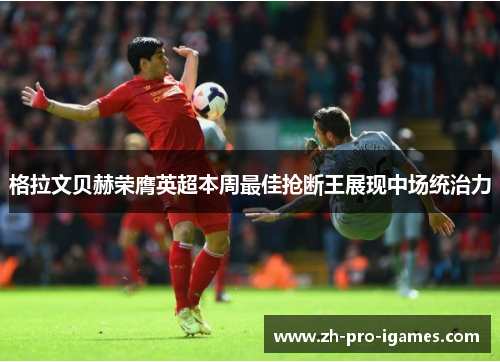 格拉文贝赫荣膺英超本周最佳抢断王展现中场统治力 格拉文贝赫荣膺英超本周最佳抢断王展现中场统治力