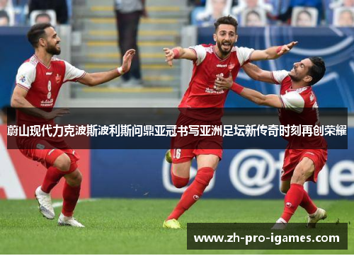 蔚山现代力克波斯波利斯问鼎亚冠书写亚洲足坛新传奇时刻再创荣耀 蔚山现代力克波斯波利斯问鼎亚冠书写亚洲足坛新传奇时刻再创荣耀