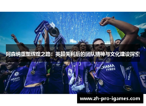 阿森纳重塑辉煌之路：英超失利后的团队精神与文化建设探索