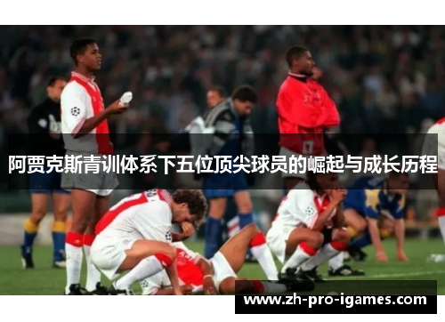 阿贾克斯青训体系下五位顶尖球员的崛起与成长历程