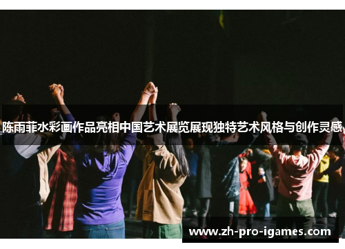 陈雨菲水彩画作品亮相中国艺术展览展现独特艺术风格与创作灵感