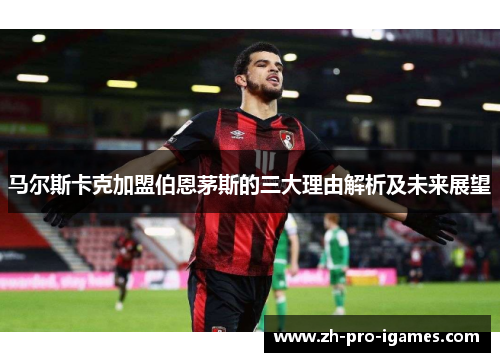 马尔斯卡克加盟伯恩茅斯的三大理由解析及未来展望