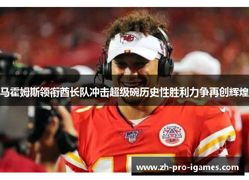 马霍姆斯领衔酋长队冲击超级碗历史性胜利力争再创辉煌