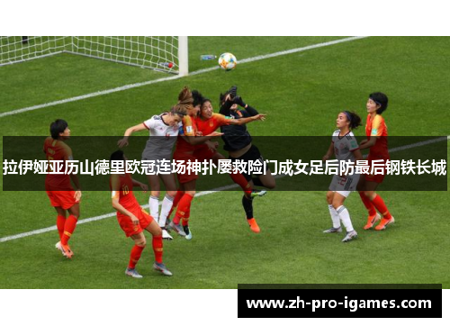 拉伊娅亚历山德里欧冠连场神扑屡救险门成女足后防最后钢铁长城