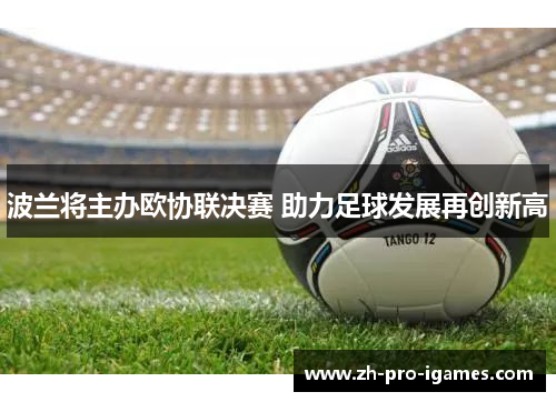 波兰将主办欧协联决赛 助力足球发展再创新高 波兰将主办欧协联决赛 助力足球发展再创新高
