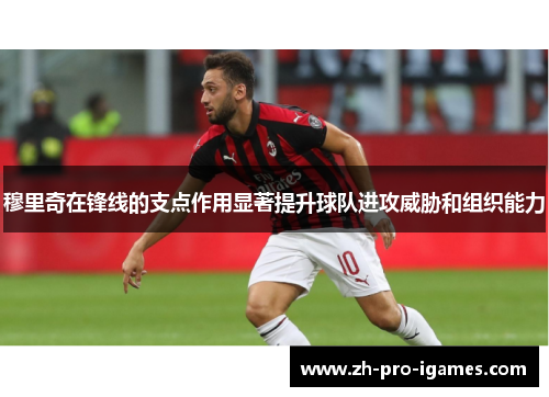 穆里奇在锋线的支点作用显著提升球队进攻威胁和组织能力 穆里奇在锋线的支点作用显著提升球队进攻威胁和组织能力