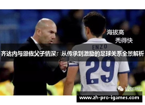 齐达内与恩佐父子情深:从传承到激励的足球关系全景解析 齐达内与恩佐父子情深:从传承到激励的足球关系全景解析