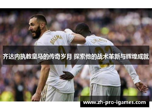 齐达内执教皇马的传奇岁月 探索他的战术革新与辉煌成就 齐达内执教皇马的传奇岁月 探索他的战术革新与辉煌成就