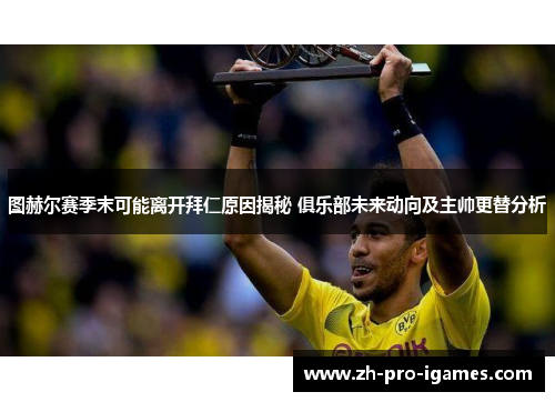 图赫尔赛季末可能离开拜仁原因揭秘 俱乐部未来动向及主帅更替分析 图赫尔赛季末可能离开拜仁原因揭秘 俱乐部未来动向及主帅更替分析